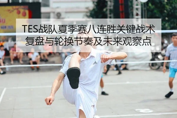 TES战队夏季赛八连胜关键战术复盘与轮换节奏及未来观察点