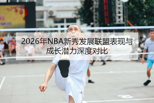 2026年NBA新秀发展联盟表现与成长潜力深度对比